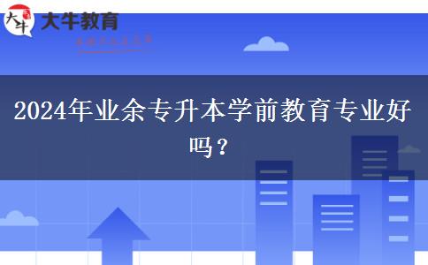 2024年業(yè)余專升本學(xué)前教育專業(yè)好嗎？