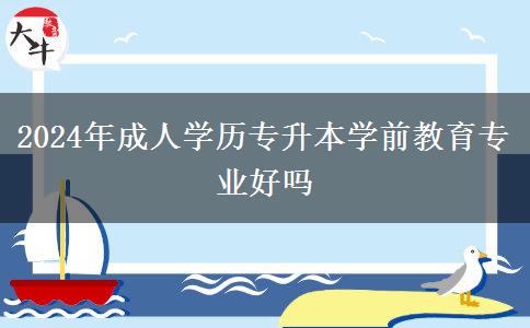 2024年成人學(xué)歷專升本學(xué)前教育專業(yè)好嗎