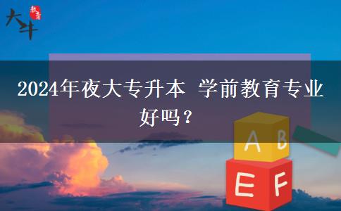 2024年夜大專升本 學(xué)前教育專業(yè)好嗎？