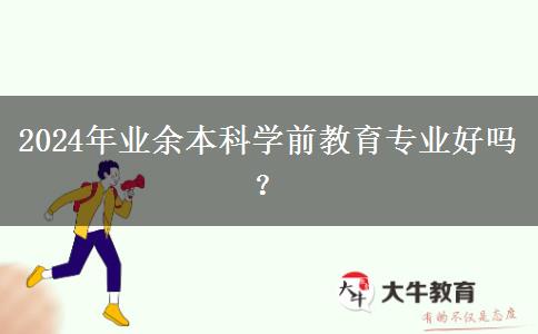 2024年業(yè)余本科學(xué)前教育專業(yè)好嗎？