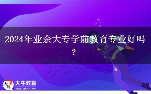 2024年業(yè)余大專學(xué)前教育專業(yè)好嗎？