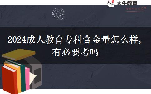 2024成人教育專科含金量怎么樣,有必要考嗎