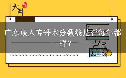 廣東成人專(zhuān)升本分?jǐn)?shù)線是否每年都一樣？