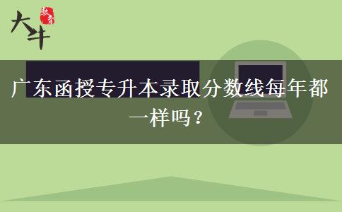 廣東函授專升本錄取分數(shù)線每年都一樣嗎？