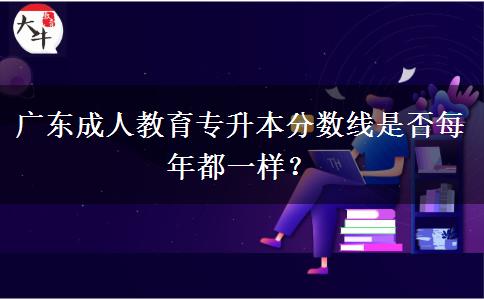 廣東成人教育專升本分數(shù)線是否每年都一樣？