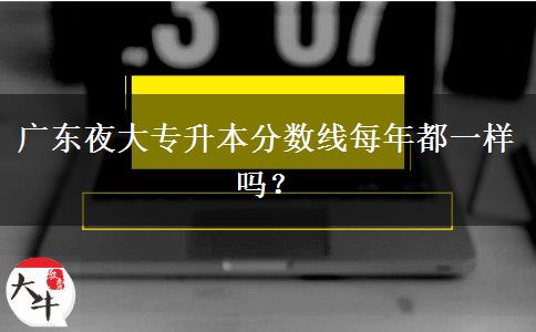 廣東夜大專升本分?jǐn)?shù)線每年都一樣嗎？