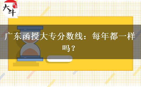 廣東函授大專分?jǐn)?shù)線：每年都一樣嗎？