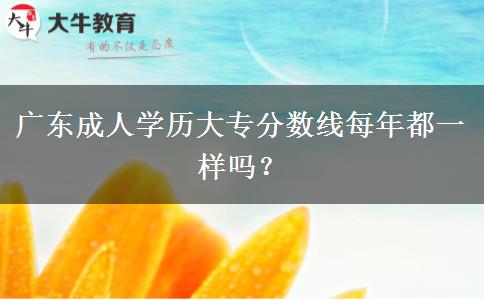 廣東成人學(xué)歷大專分?jǐn)?shù)線每年都一樣嗎？