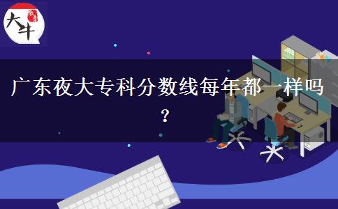 廣東夜大專(zhuān)科分?jǐn)?shù)線每年都一樣嗎？