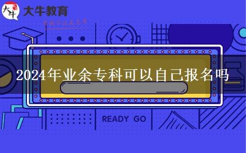 2024年業(yè)余專科可以自己報名嗎