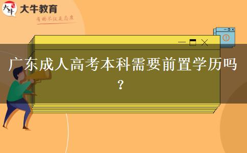 廣東成人高考本科需要前置學(xué)歷嗎？