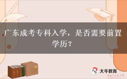 廣東成考專(zhuān)科入學(xué)，是否需要前置學(xué)歷？