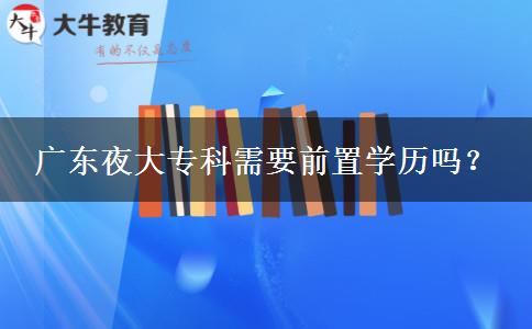 廣東夜大專科需要前置學(xué)歷嗎？