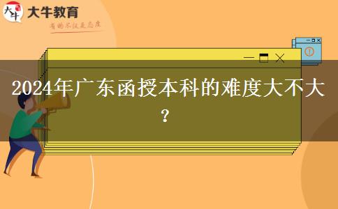 2024年廣東函授本科的難度大不大？