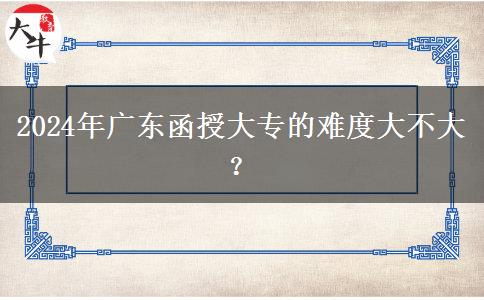 2024年廣東函授大專的難度大不大？