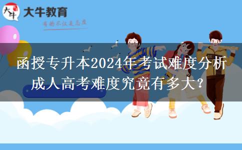 函授專升本2024年考試難度分析 成人高考難度究竟有多大？