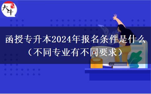 函授專升本2024年報名條件是什么（不同。</div>
                    <div   class=