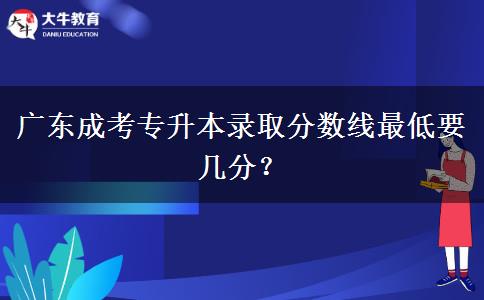 廣東成考專升本錄取分?jǐn)?shù)線最低要幾分？