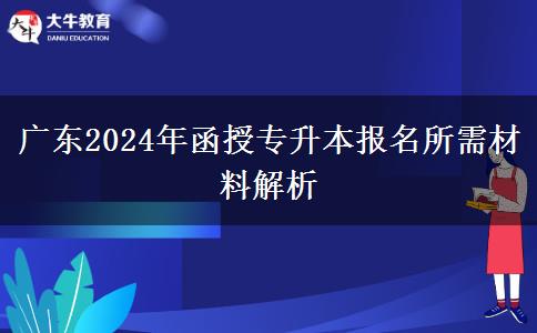 廣東2024年函授專升本報名所需材料解析