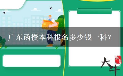 廣東函授本科報(bào)名多少錢一科？