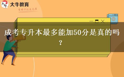 成考專升本最多能加50分是真的嗎？