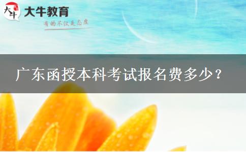 廣東函授本科考試報(bào)名費(fèi)多少？