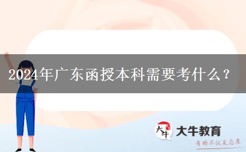 2024年廣東函授本科需要考什么？