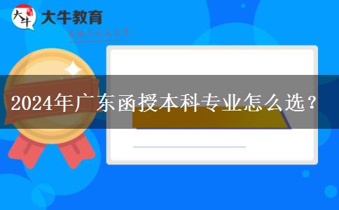2024年廣東函授本科專業(yè)怎么選？