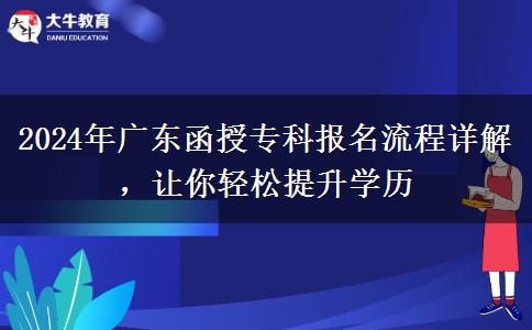 2024年廣東函授?？茍?bào)名流程詳解，讓你輕松提升學(xué)歷