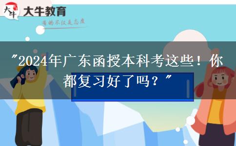 2024年廣東函授本科考這些！你都復(fù)習好了嗎？