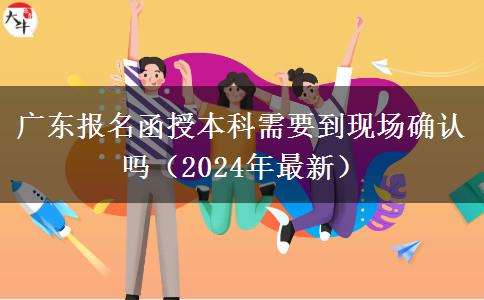 廣東報(bào)名函授本科需要到現(xiàn)場(chǎng)確認(rèn)嗎（2024年最新）