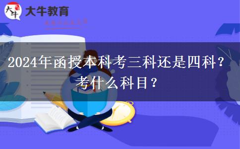 2024年函授本科考三科還是四科？考什么科目？