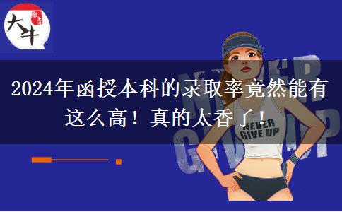 2024年函授本科的錄取率竟然能有這么高！真的太香了！