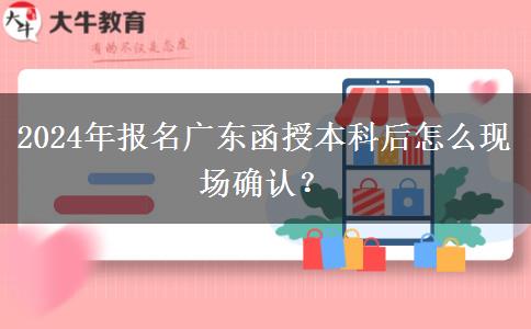 2024年報名廣東函授本科后怎么現(xiàn)場確認(rèn)？