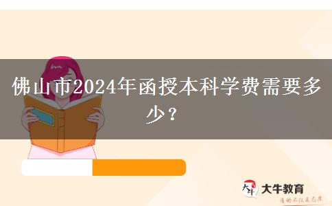 佛山市2024年函授本科學費需要多少？