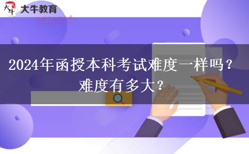 2024年函授本科考試難度一樣嗎？難度有多大？
