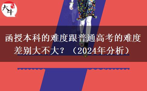 函授本科的難度跟普通高考的難度差別大不大？（2024年分析）