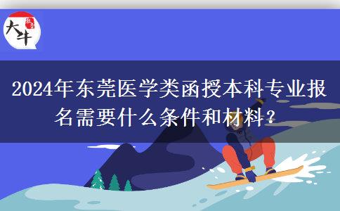 2024年?yáng)|莞醫(yī)學(xué)類(lèi)函授本科專(zhuān)業(yè)報(bào)名需要什么條件和材料？