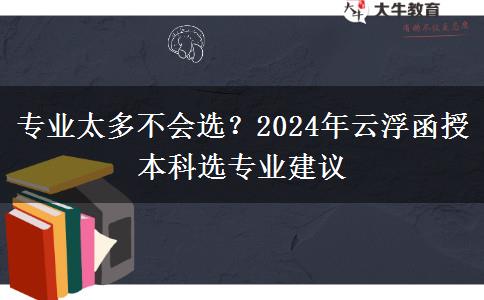專業(yè)太多不會(huì)選？2024年云浮函授本科選專業(yè)建議