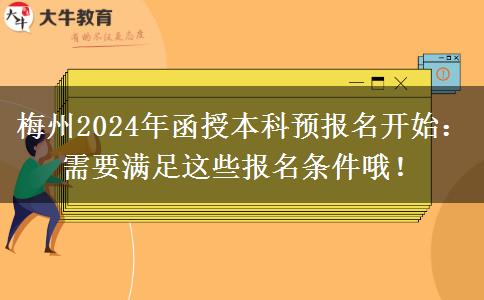 梅州2024年函授本科預報名開始：需要滿足這些報名條件哦！