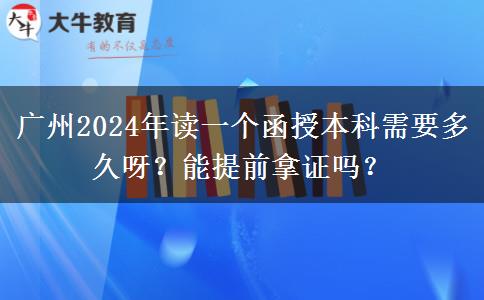 廣州2024年讀一個函授本科需要多久呀？能提前拿證嗎？