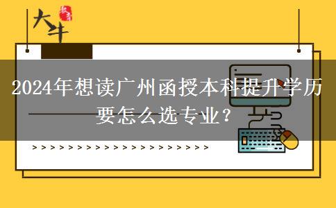 2024年想讀廣州函授本科提升學(xué)歷要怎么選專業(yè)？