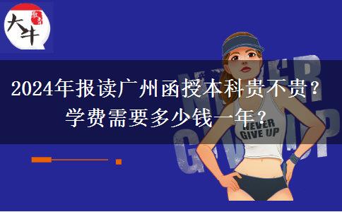 2024年報讀廣州函授本科貴不貴？學(xué)費需要多少錢一年？