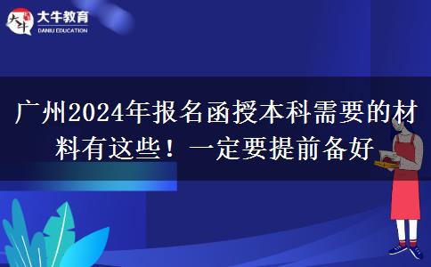 廣州2024年報名函授本科需要的材料有這些！一定要提前備好