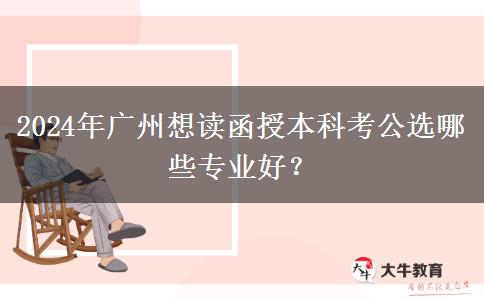 2024年廣州想讀函授本科考公選哪些專業(yè)好？