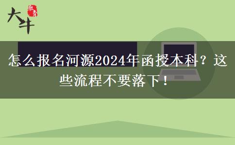 怎么報名河源2024年函授本科？這些流程不要落下！