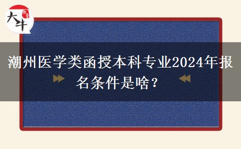 潮州醫(yī)學(xué)類函授本科專業(yè)2024年報(bào)名條件是啥？