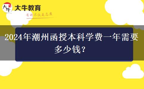2024年潮州函授本科學(xué)費(fèi)一年需要多少錢？