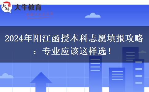 2024年陽江函授本科志愿填報攻略：專業(yè)應(yīng)該這樣選！