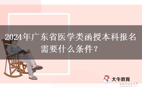 2024年廣東省醫(yī)學類函授本科報名需要什么條件？